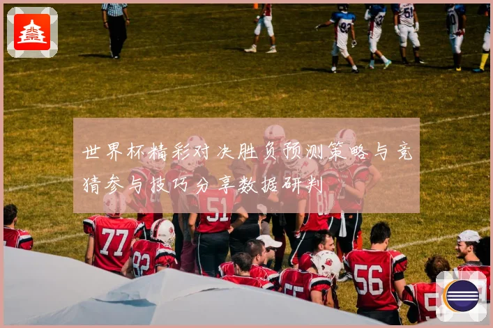 世界杯精彩对决胜负预测策略与竞猜参与技巧分享数据研判
