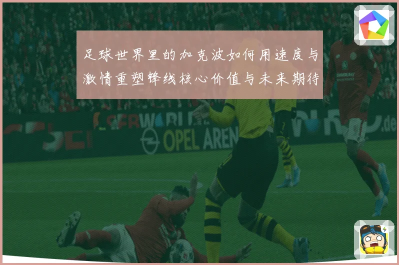 足球世界里的加克波如何用速度与激情重塑锋线核心价值与未来期待数据研判