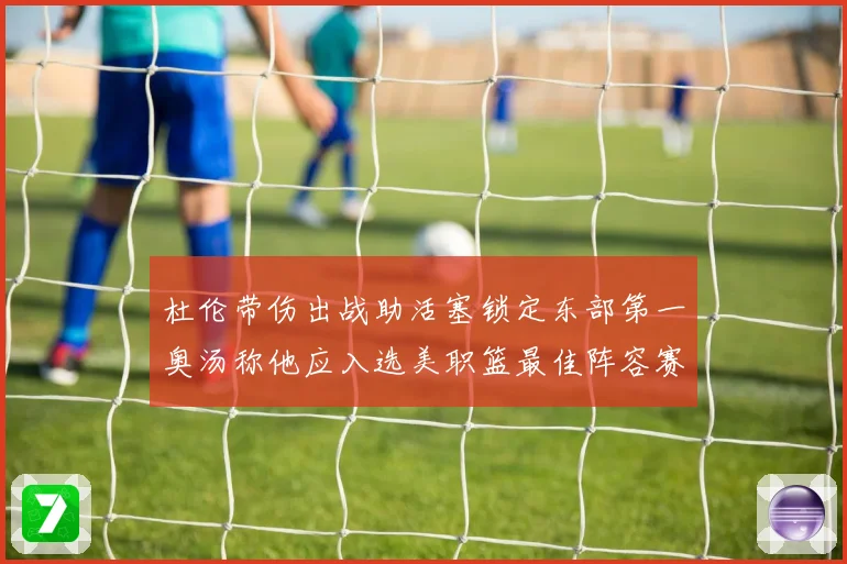 杜伦带伤出战助活塞锁定东部第一奥汤称他应入选美职篮最佳阵容赛场复盘