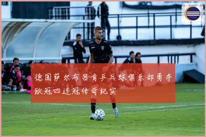 德国萨尔布吕肯乒乓球俱乐部勇夺欧冠四连冠传奇纪实
