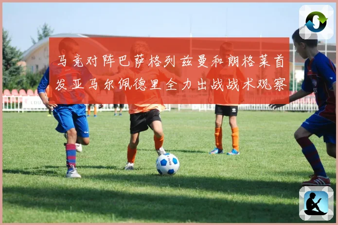 马竞对阵巴萨格列兹曼和朗格莱首发亚马尔佩德里全力出战战术观察