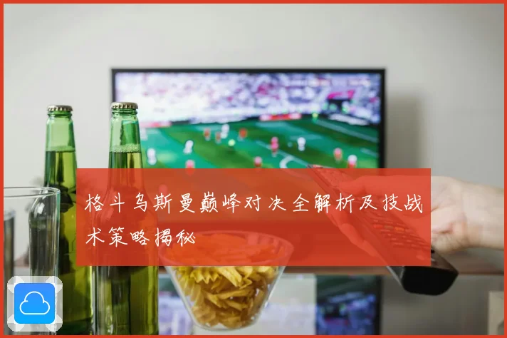 格斗乌斯曼巅峰对决全解析及技战术策略揭秘