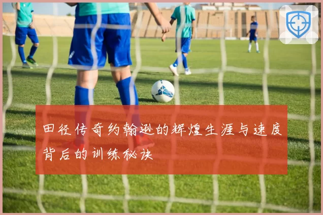 田径传奇约翰逊的辉煌生涯与速度背后的训练秘诀