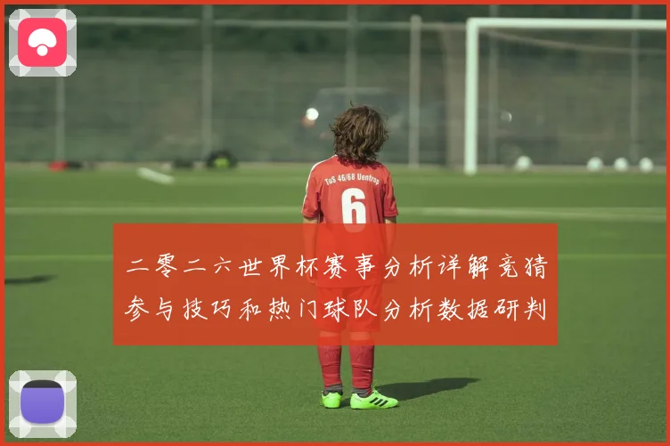 二零二六世界杯赛事分析详解竞猜参与技巧和热门球队分析数据研判