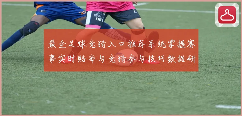 最全足球竞猜入口推荐系统掌握赛事实时赔率与竞猜参与技巧数据研判