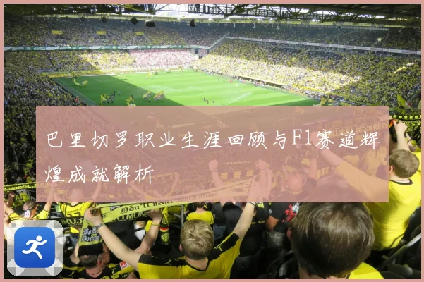 巴里切罗职业生涯回顾与F1赛道辉煌成就解析