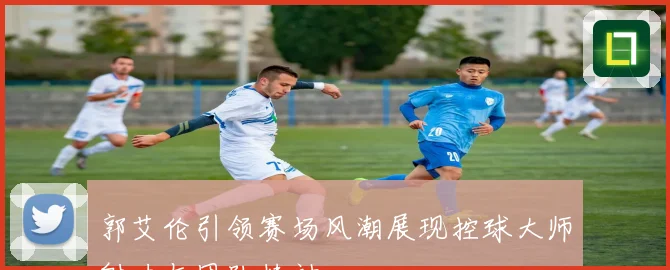 郭艾伦引领赛场风潮展现控球大师魅力与团队精神