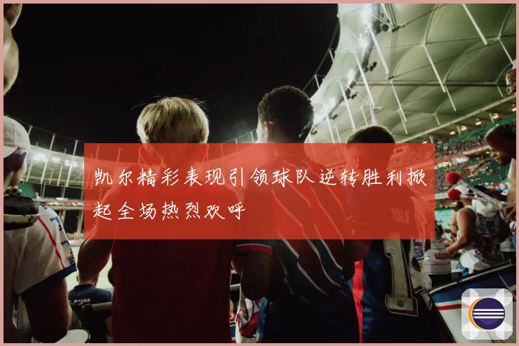 凯尔精彩表现引领球队逆转胜利掀起全场热烈欢呼
