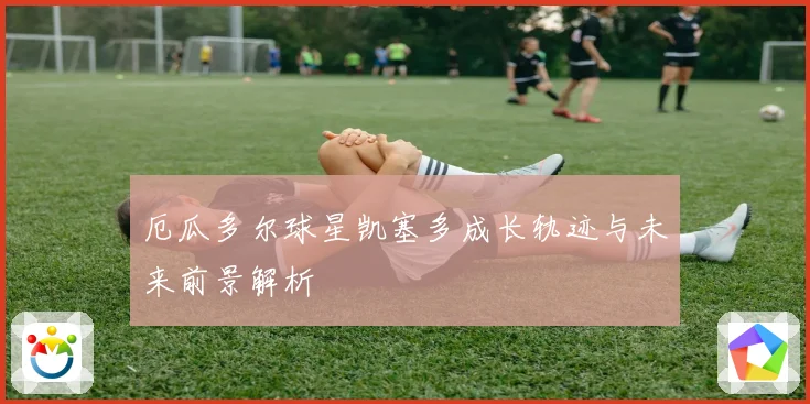 厄瓜多尔球星凯塞多成长轨迹与未来前景解析