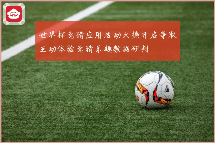 世界杯竞猜应用活动火热开启争取互动体验竞猜乐趣数据研判