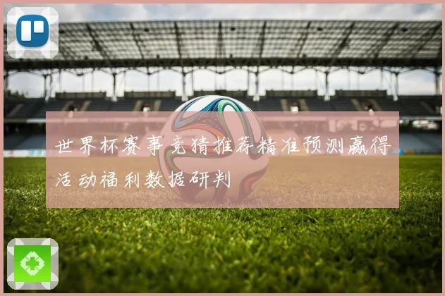 世界杯赛事竞猜推荐精准预测赢得活动福利数据研判