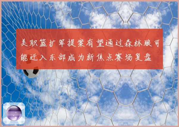 美职篮扩军提案有望通过森林狼可能迁入东部成为新焦点赛场复盘