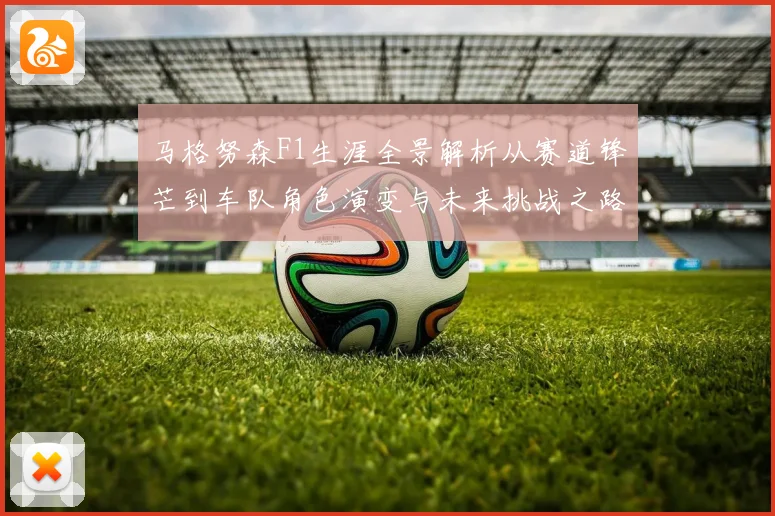 马格努森F1生涯全景解析从赛道锋芒到车队角色演变与未来挑战之路