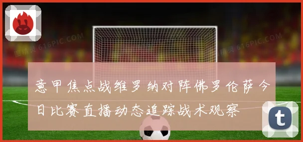 意甲焦点战维罗纳对阵佛罗伦萨今日比赛直播动态追踪战术观察