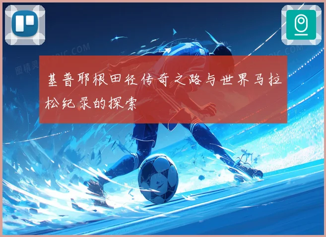 基普耶根田径传奇之路与世界马拉松纪录的探索