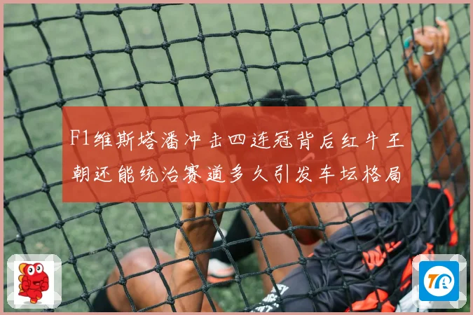 F1维斯塔潘冲击四连冠背后红牛王朝还能统治赛道多久引发车坛格局巨变