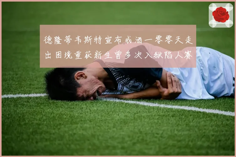 德隆蒂韦斯特宣布戒酒一零零天走出困境重获新生曾多次入狱陷人赛场复盘