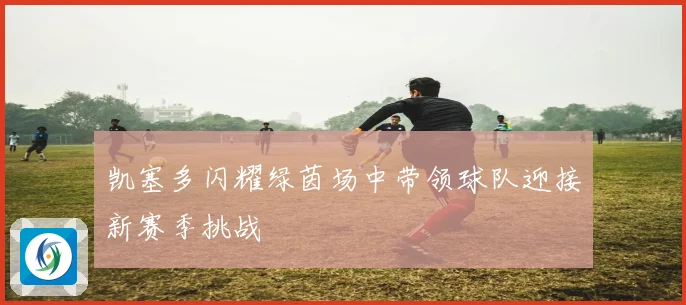 凯塞多闪耀绿茵场中带领球队迎接新赛季挑战