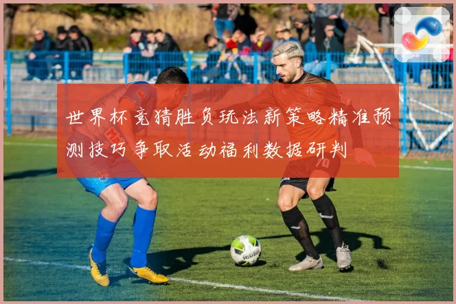世界杯竞猜胜负玩法新策略精准预测技巧争取活动福利数据研判