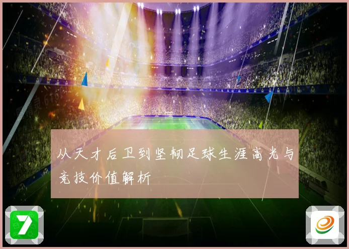 从天才后卫到坚韧足球生涯高光与竞技价值解析