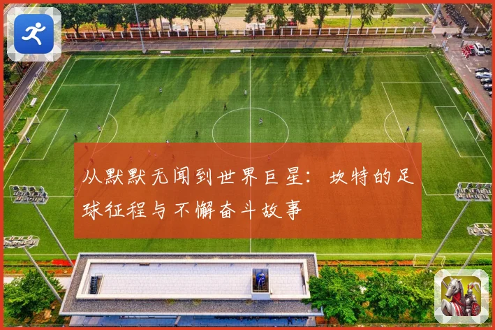 从默默无闻到世界巨星：坎特的足球征程与不懈奋斗故事