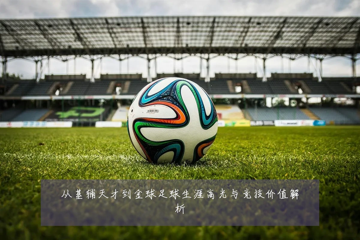 从基辅天才到金球足球生涯高光与竞技价值解析
