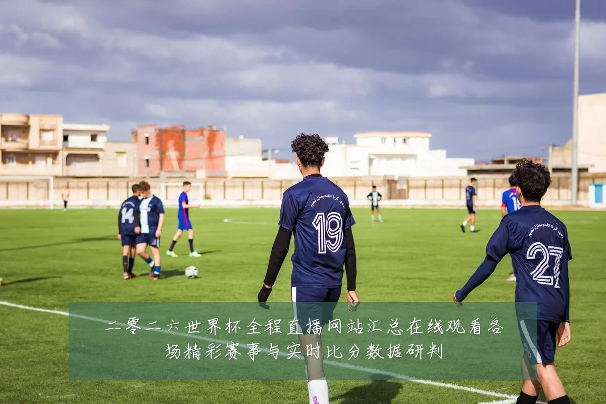 二零二六世界杯全程直播网站汇总在线观看各场精彩赛事与实时比分数据研判