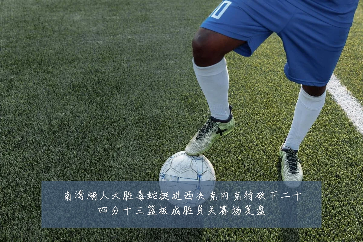 南湾湖人大胜毒蛇挺进西决克内克特砍下二十四分十三篮板成胜负关赛场复盘