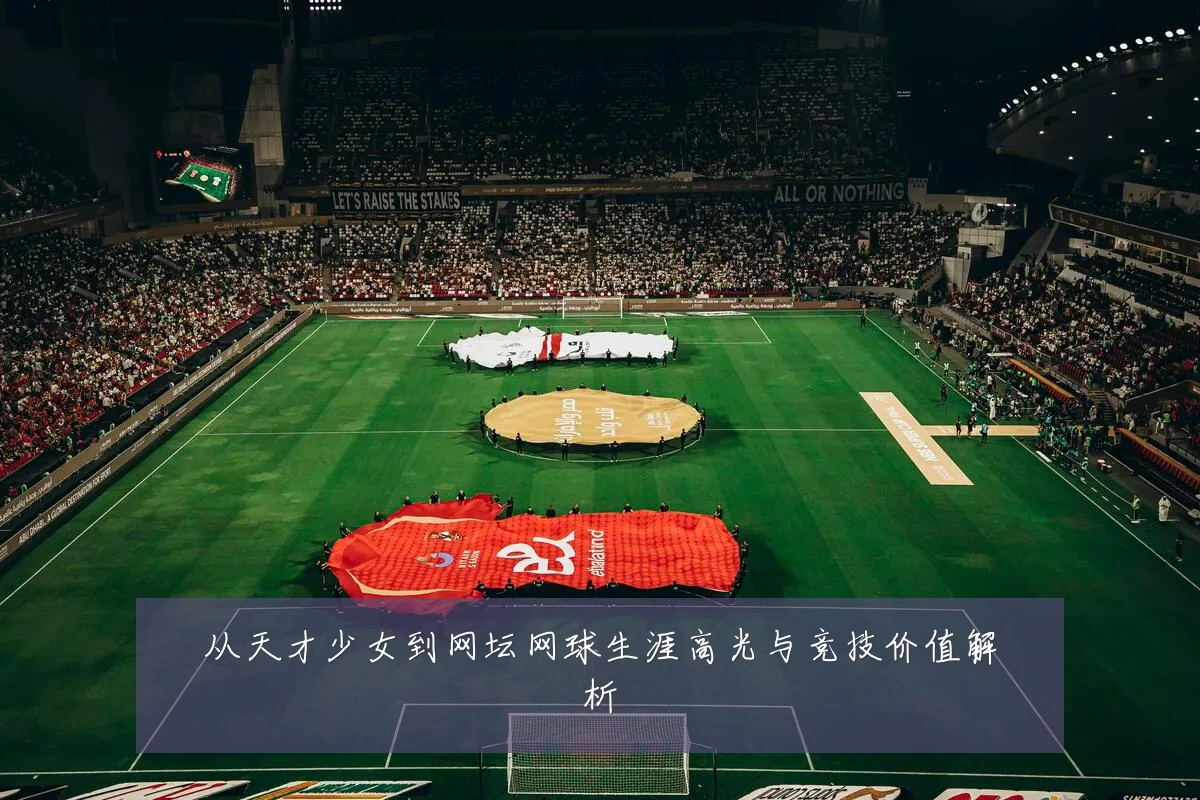 从天才少女到网坛网球生涯高光与竞技价值解析