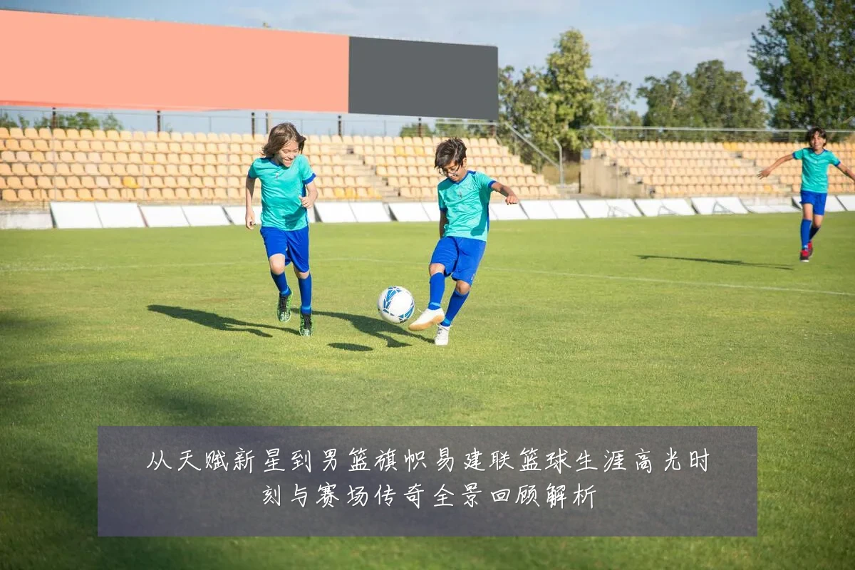 从天赋新星到男篮旗帜易建联篮球生涯高光时刻与赛场传奇全景回顾解析