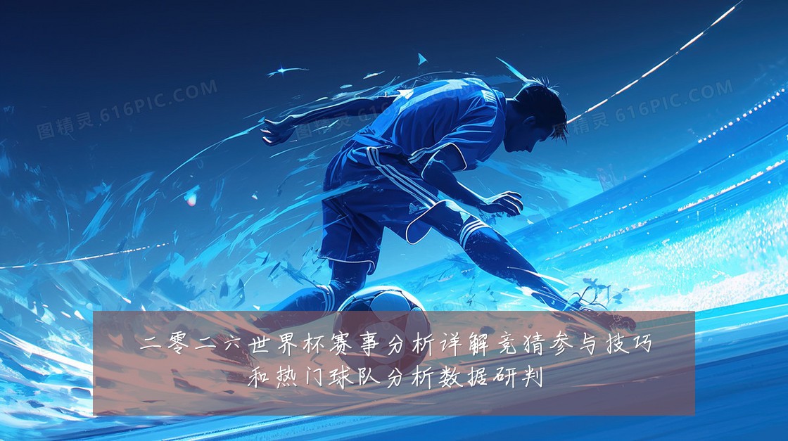 二零二六世界杯赛事分析详解竞猜参与技巧和热门球队分析数据研判