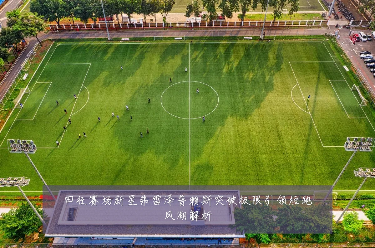 田径赛场新星弗雷泽普赖斯突破极限引领短跑风潮解析
